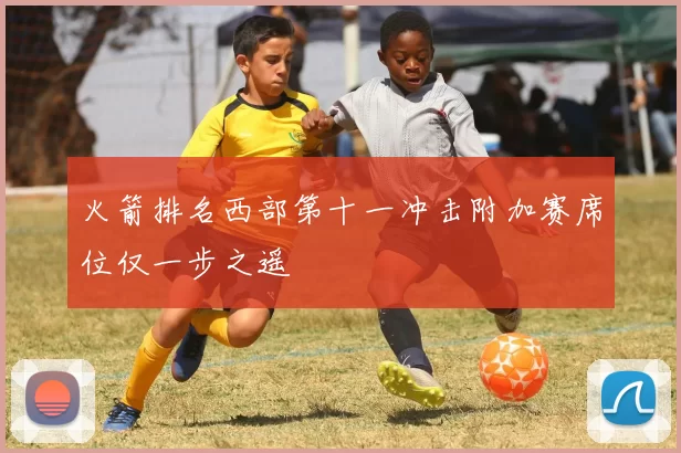 火箭排名西部第十一冲击附加赛席位仅一步之遥