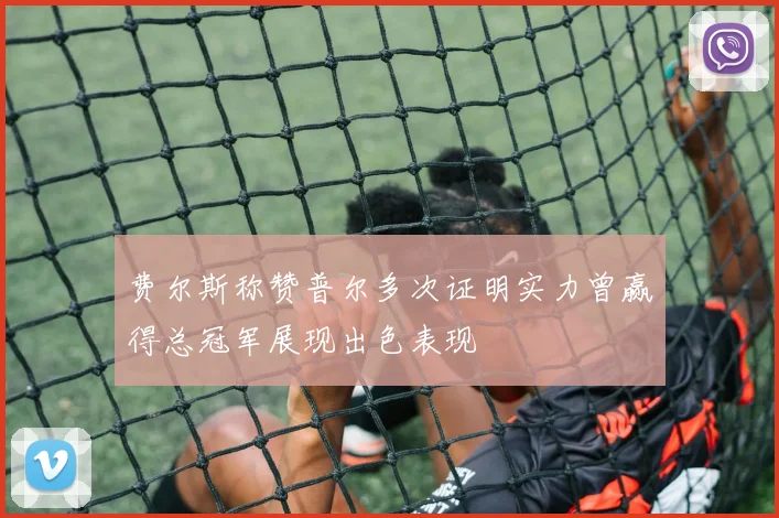 费尔斯称赞普尔多次证明实力曾赢得总冠军展现出色表现