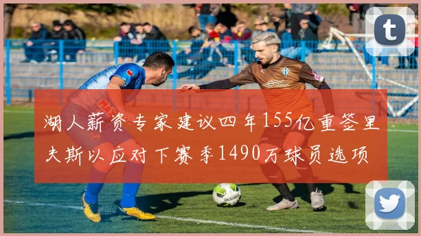 湖人薪资专家建议四年155亿重签里夫斯以应对下赛季1490万球员选项