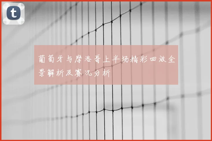 葡萄牙与摩洛哥上半场精彩回放全景解析及赛况分析