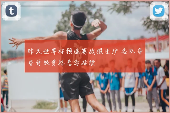 昨天世界杯预选赛战报出炉 各队争夺晋级资格悬念延续