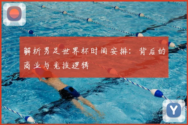 解析男足世界杯时间安排:背后的商业与竞技逻辑