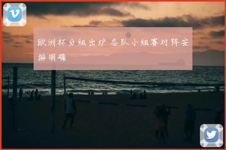 欧洲杯分组出炉 各队小组赛对阵安排明确