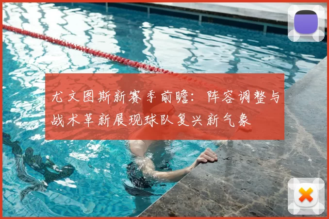 尤文图斯新赛季前瞻：阵容调整与战术革新展现球队复兴新气象