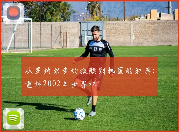 从罗纳尔多的救赎到韩国的狂奔：重评2002年世界杯