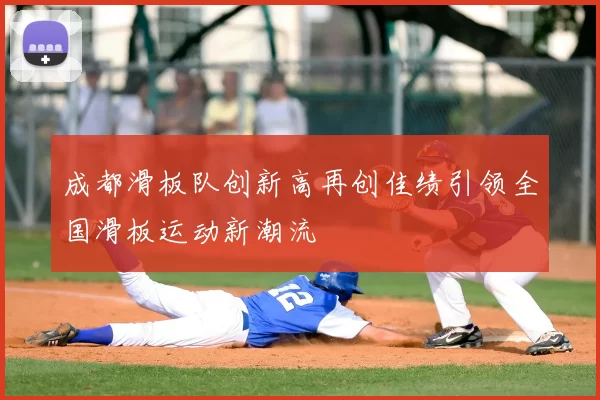 成都滑板队创新高再创佳绩引领全国滑板运动新潮流
