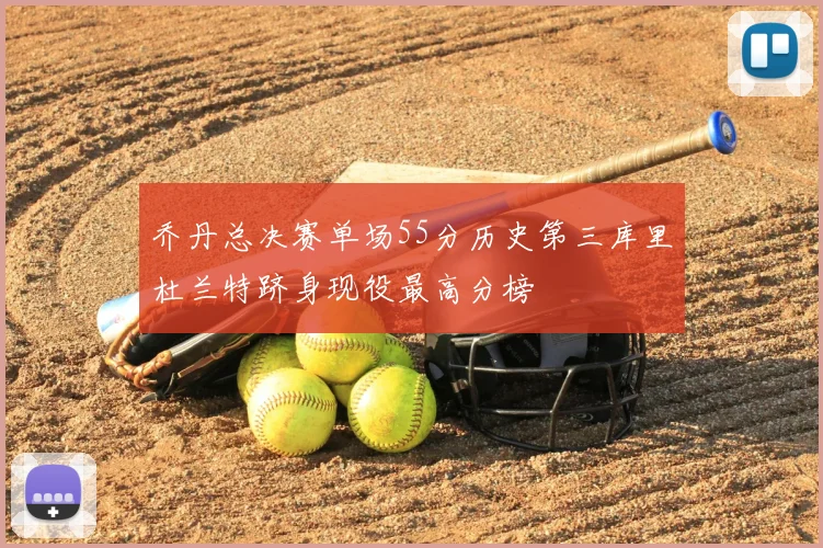 乔丹总决赛单场55分历史第三库里杜兰特跻身现役最高分榜