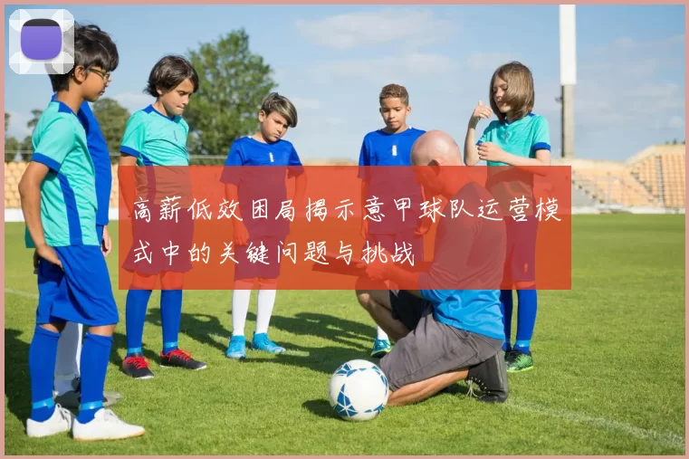 高薪低效困局揭示意甲球队运营模式中的关键问题与挑战