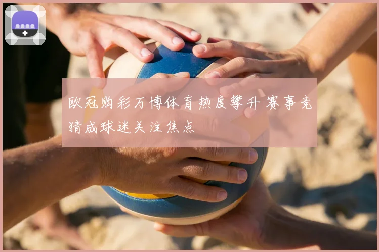 欧冠购彩万博体育热度攀升 赛事竞猜成球迷关注焦点