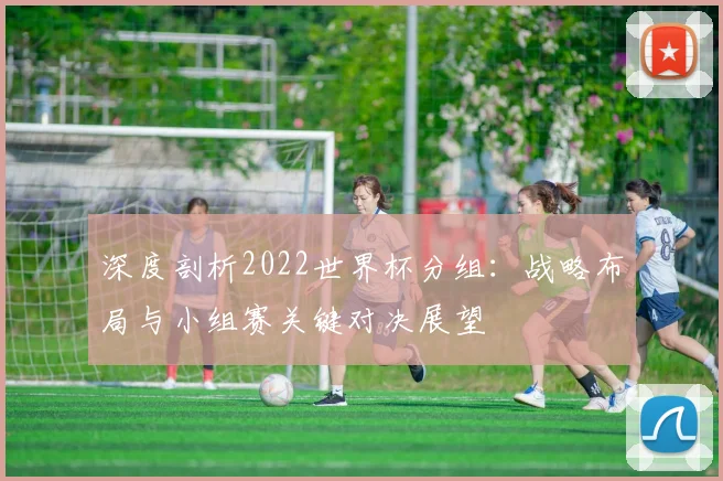 深度剖析2022世界杯分组：战略布局与小组赛关键对决展望