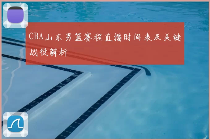 CBA山东男篮赛程直播时间表及关键战役解析