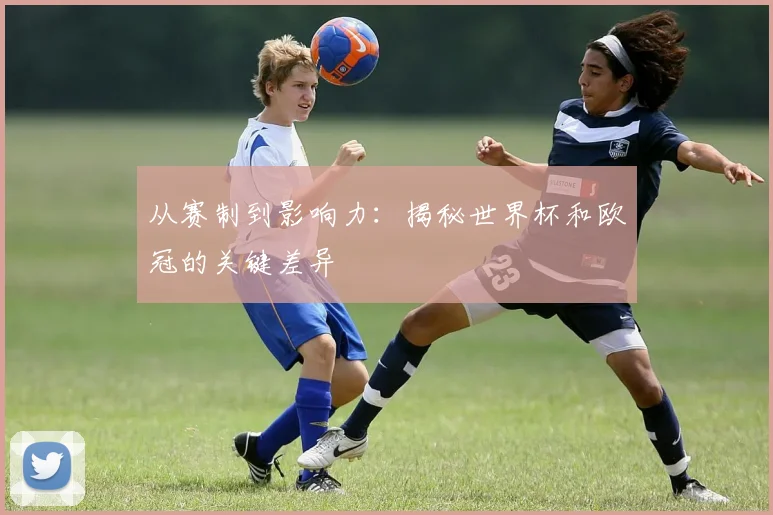 从赛制到影响力：揭秘世界杯和欧冠的关键差异