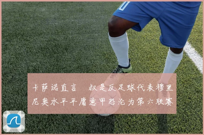 卡萨诺直言囧叔是反足球代表穆里尼奥水平平庸意甲恐沦为第六联赛