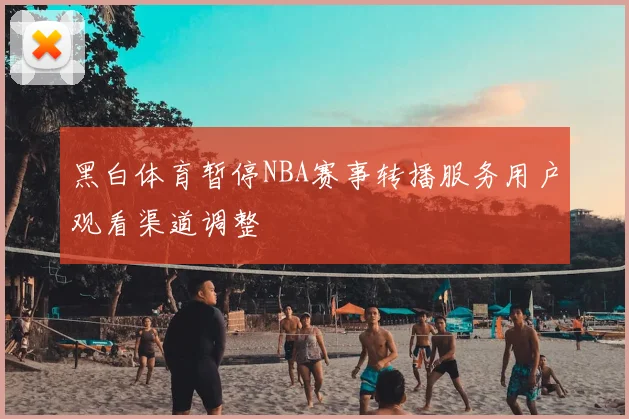 黑白体育暂停NBA赛事转播服务用户观看渠道调整