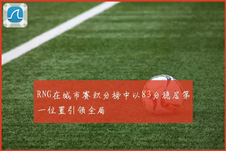 RNG在城市赛积分榜中以83分稳居第一位置引领全局