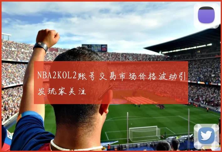 NBA2KOL2账号交易市场价格波动引发玩家关注