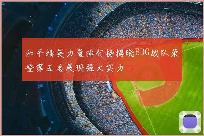 和平精英力量排行榜揭晓EDG战队荣登第五名展现强大实力