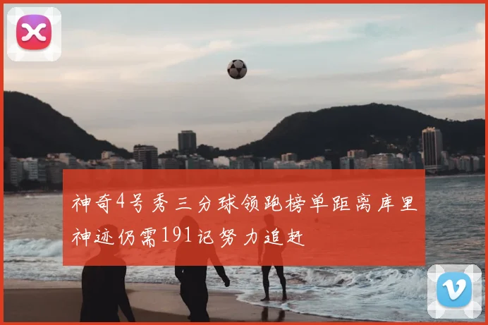 神奇4号秀三分球领跑榜单距离库里神迹仍需191记努力追赶
