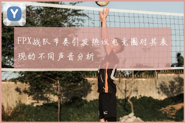 FPX战队节奏引发热议电竞圈对其表现的不同声音分析