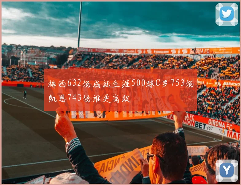 梅西632场成就生涯500球C罗753场凯恩743场谁更高效