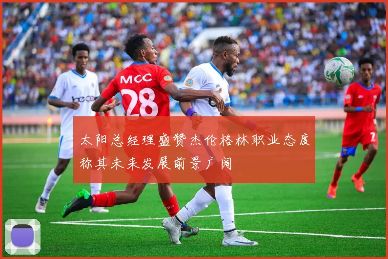 太阳总经理盛赞杰伦格林职业态度称其未来发展前景广阔