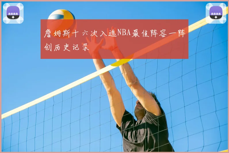 詹姆斯十六次入选NBA最佳阵容一阵创历史记录