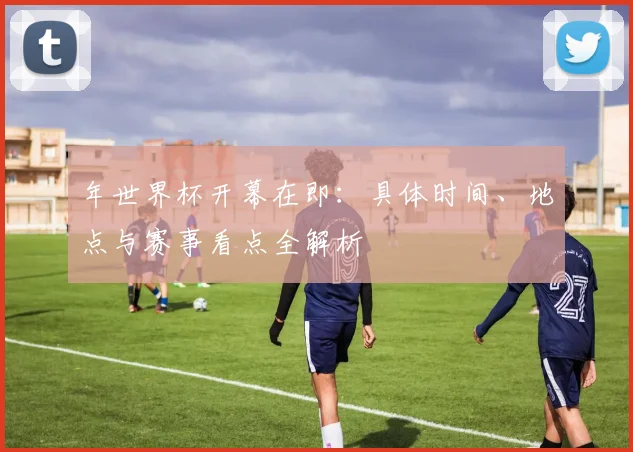 年世界杯开幕在即：具体时间、地点与赛事看点全解析