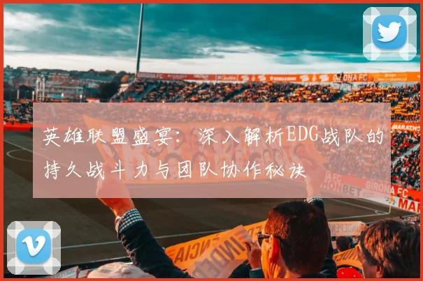 英雄联盟盛宴：深入解析EDG战队的持久战斗力与团队协作秘诀