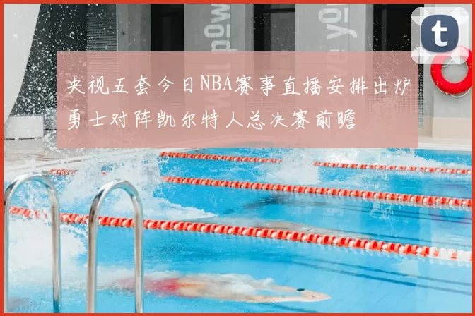 央视五套今日NBA赛事直播安排出炉勇士对阵凯尔特人总决赛前瞻