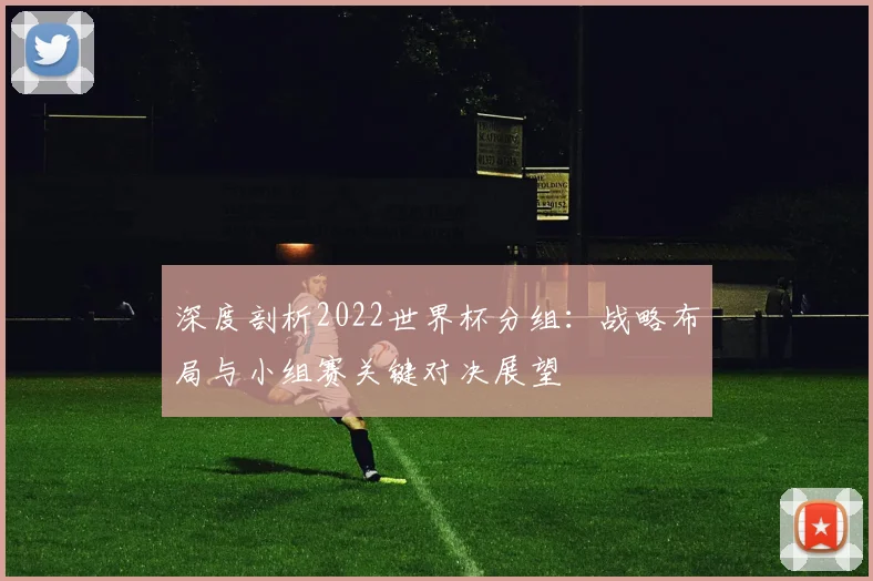 深度剖析2022世界杯分组：战略布局与小组赛关键对决展望
