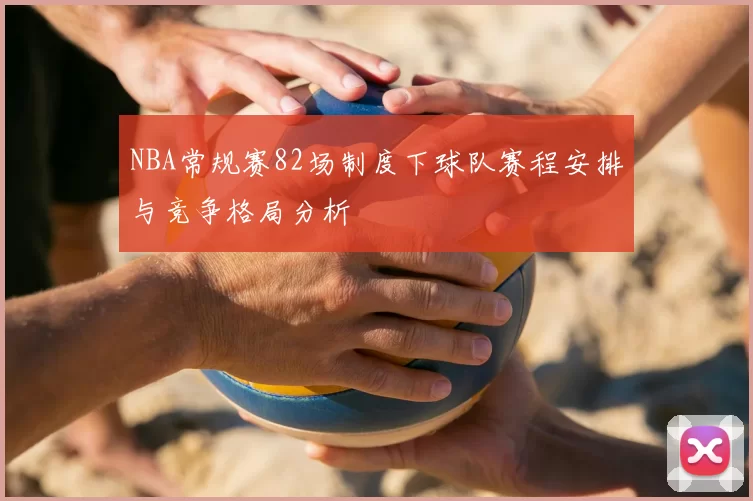 NBA常规赛82场制度下球队赛程安排与竞争格局分析