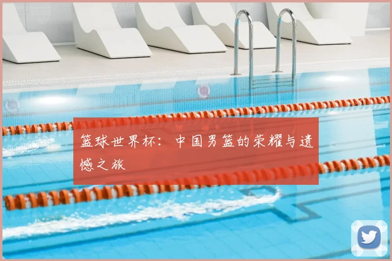 篮球世界杯：中国男篮的荣耀与遗憾之旅