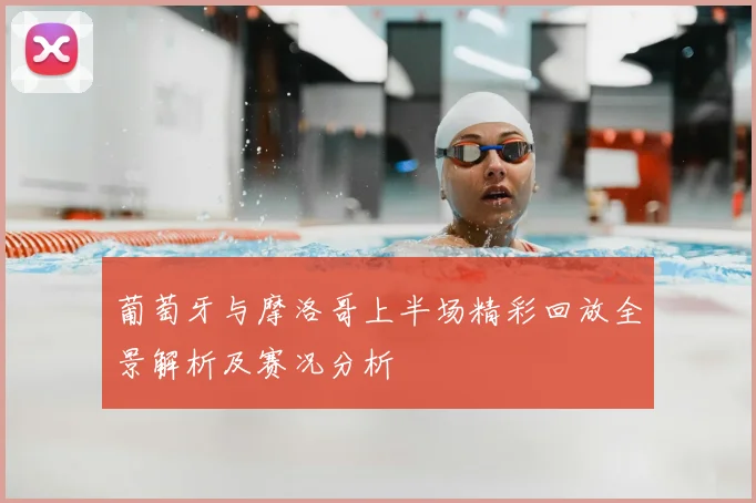 葡萄牙与摩洛哥上半场精彩回放全景解析及赛况分析