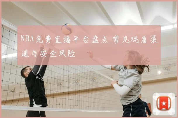 NBA免费直播平台盘点 常见观看渠道与安全风险