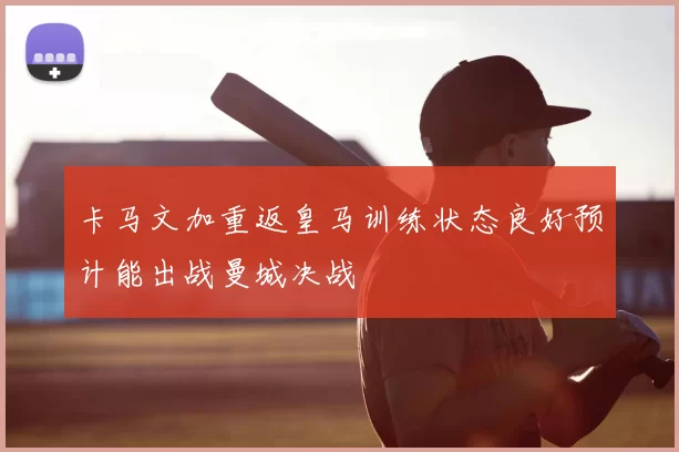 卡马文加重返皇马训练状态良好预计能出战曼城决战