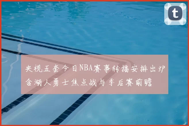 央视五套今日NBA赛事转播安排出炉含湖人勇士焦点战与季后赛前瞻