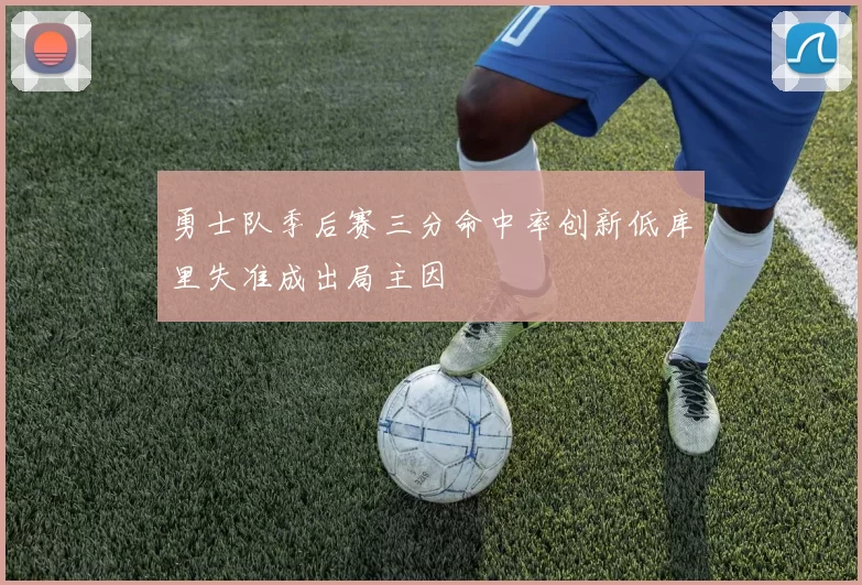 勇士队季后赛三分命中率创新低库里失准成出局主因