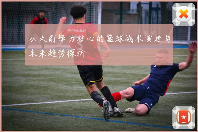 以大前锋为核心的篮球战术演进与未来趋势探析