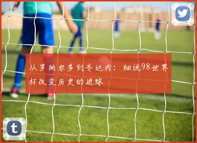 从罗纳尔多到齐达内:细说98世界杯改变历史的进球