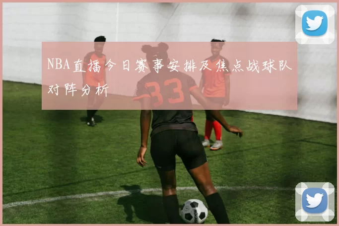 NBA直播今日赛事安排及焦点战球队对阵分析