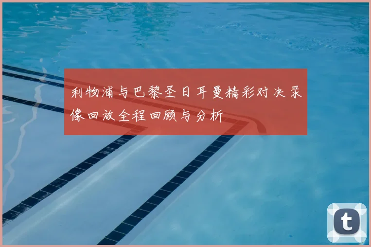利物浦与巴黎圣日耳曼精彩对决录像回放全程回顾与分析