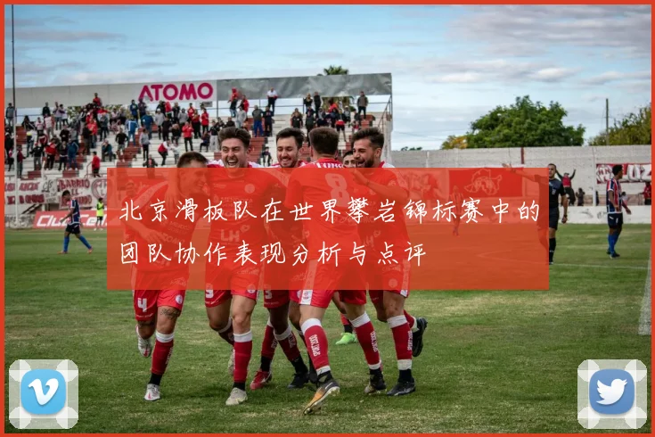 北京滑板队在世界攀岩锦标赛中的团队协作表现分析与点评