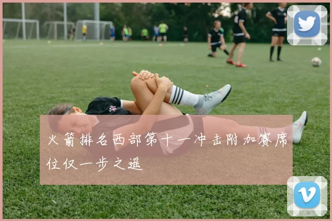 火箭排名西部第十一冲击附加赛席位仅一步之遥