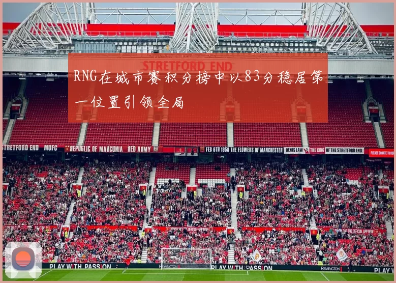 RNG在城市赛积分榜中以83分稳居第一位置引领全局