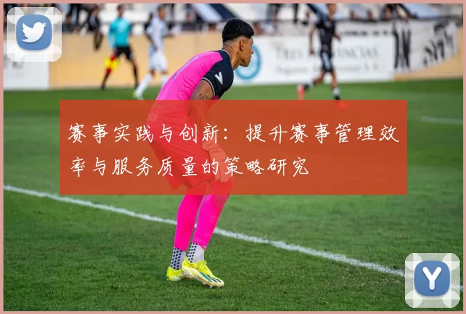 赛事实践与创新：提升赛事管理效率与服务质量的策略研究