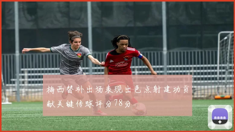 梅西替补出场表现出色点射建功贡献关键传球评分78分