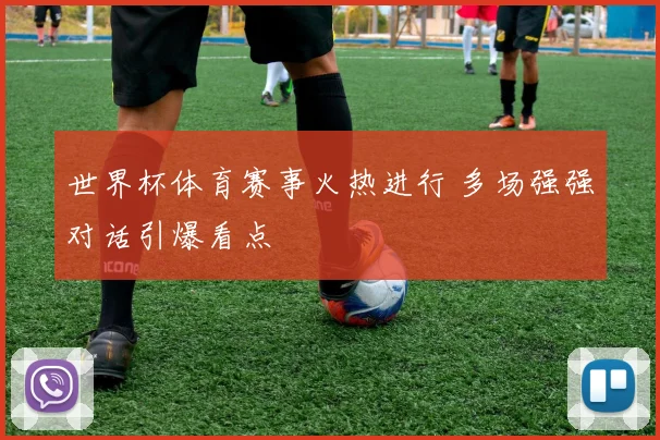 世界杯体育赛事火热进行 多场强强对话引爆看点