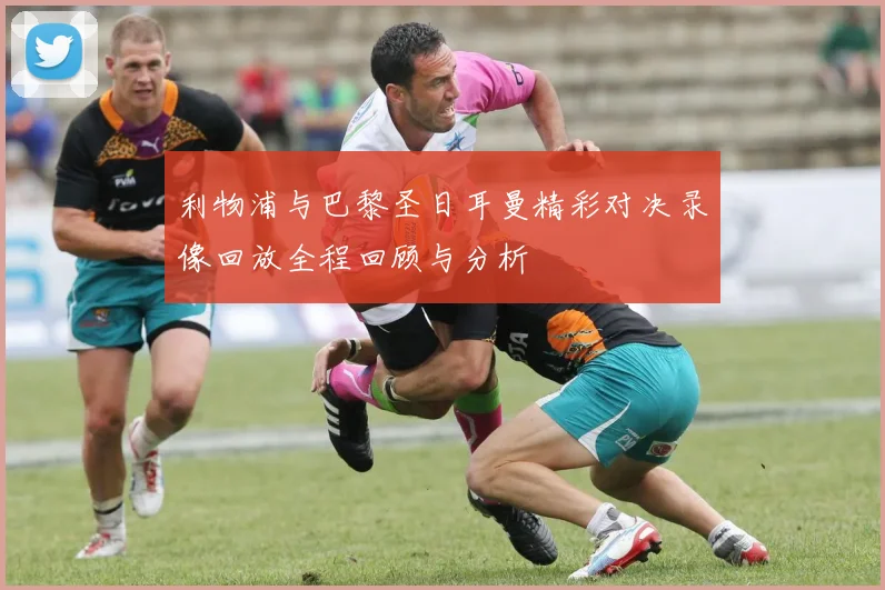 利物浦与巴黎圣日耳曼精彩对决录像回放全程回顾与分析