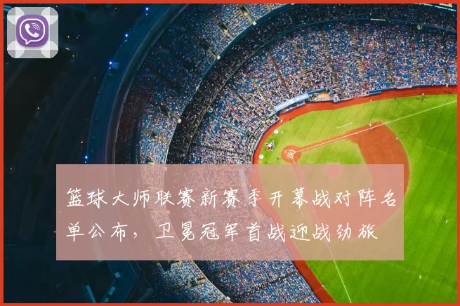 篮球大师联赛新赛季开幕战对阵名单公布，卫冕冠军首战迎战劲旅