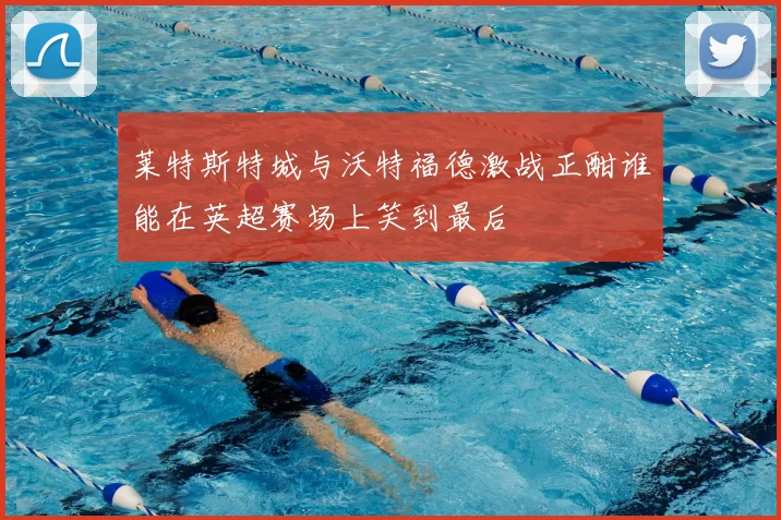 莱特斯特城与沃特福德激战正酣谁能在英超赛场上笑到最后